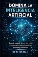 DOMINA LA INTELIGENCIA ARTIFICIAL: Aprende a usar la IA en tu vida, trabajo y creatividad con ejemplos prácticos y estrategias efectivas (Spanish Edition) B0GDN6R1PX Book Cover