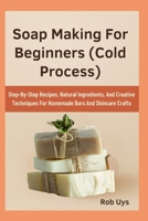 Soap Making For Beginners (Cold Process): Step-By-Step Recipes, Natural Ingredients, And Creative Techniques For Homemade Bars And Skincare Crafts B0FQJ7X22X Book Cover