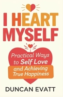 I heart myself: Practical ways to self love and Achieving True Happiness. B0CW13X8VH Book Cover