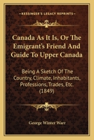 Canada As It Is: Or, the Emigrant's Friend and Guide to Upper Canada: Being A Sketch of the Country, Climate, Inhabitants, Professions, Trades, Etc., Taken During A Residence in 1843, 1844, 1845, 1846 101391466X Book Cover