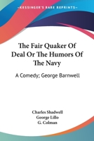 The Fair Quaker Of Deal Or The Humors Of The Navy: A Comedy; George Barnwell: A Tragedy; The Clandestine Marriage: A Comedy 0548748306 Book Cover