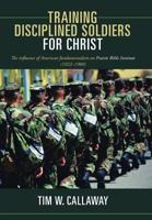 Training Disciplined Soldiers for Christ: The Influence of American Fundamentalism on Prairie Bible Institute (1922–1980) 1449789897 Book Cover