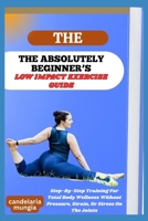 THE ABSOLUTELY BEGINNER’S LOW IMPACT EXERCISE GUIDE: Step-By-Step Training For Total Body Wellness Without Pressure, Strain, Or Stress On The Joints B0FMPH1XRB Book Cover