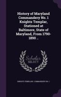 History of Maryland Commandery No. 1 Knights Templar, stationed at Baltimore, State of Maryland, from 1790-1890 .. 1176453114 Book Cover