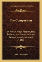 The Comparison: In Which Mock Reform, Half Reform, and Constitutional Reform Are Considered. Or, Who Are the Enlightened and Practical Statesmen, of Talent and Integrity to Preserve Our Laws and Liber 1167041666 Book Cover
