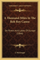 A Thousand Miles In The Rob Roy Canoe: On Rivers And Lakes Of Europe (1866) 1165928957 Book Cover