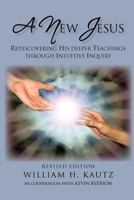 A NEW JESUS: REDISCOVERING HIS DEEPER TEACHINGS THROUGH INTUITIVE INQUIRY 1462036589 Book Cover