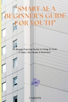 SMART AI: A BEGINNER'S GUIDE FOR YOUTH.: A Simple, Practical Guide to using AI Tools in Daily life, Career & Business. B0GG77WXBH Book Cover