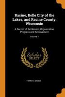 Racine, Belle City of the Lakes, and Racine County, Wisconsin: A Record of Settlement, Organization, Progress and Achievement; Volume 2 1016516002 Book Cover