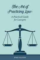 The Art of Practicing Law: A Practical Guide for Lawyers 1544028695 Book Cover