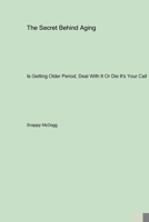 The Secret Behind Aging: Is Getting Older Period, Deal With It Or Die It's Your Call 1998557332 Book Cover