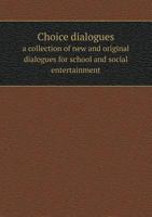 Choice Dialogues; A Collection of New and Original Dialogues for School and Social Entertainment 1355826829 Book Cover