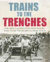 Trains to the Trenches: The Men, Locomotives and Tracks That Took the Armies to War 1914-18 1781313660 Book Cover