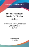 The Miscellaneous Works Of Charles Sedley: To Which Is Added, The Death Of Marc Antony 1104918935 Book Cover