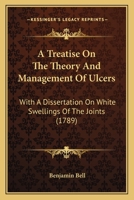 A Treatise On The Theory And Management Of Ulcers: With A Dissertation On White Swellings Of The Joints : To Which Is Prefixed, An Essay On The ... Of Inflammation And Its Consequences 116594328X Book Cover