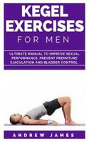 KEGEL EXERCISE FOR MEN: Ultimate Manual to Improve Sexual Performance, Prevent Premature Ejaculation and Bladder Control 1730738877 Book Cover