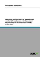 Rebuilding Ground Zero - Der Wiederaufbau des World Trade Centers unter besonderer Ber�cksichtigung �konomischer Aspekte 3640812107 Book Cover