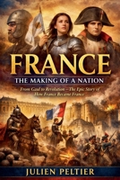 France: The Making of a Nation - From Gaul to Revolution: The Epic Story of How France Became France (France: The Rise, Fall, and Rebirth of a Nation) B0GTMXRQ56 Book Cover