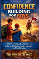 Confidence Building For Boys: A Guide to Raising Bold Thinkers with Resilience, Discipline, Healthy Identity, and Clear Direction B0GXJVZDQ6 Book Cover
