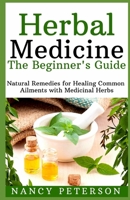 HERBAL MEDICINE. The Beginner's Guide: Natural Remedies for Healing Common Ailments with Medicinal Herbs 1087216605 Book Cover