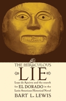 The Miraculous Lie, Lope De Aguirre and the Search for El Dorado in the Latin American Historical Novel 0739107879 Book Cover