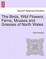 The Birds, Wild Flowers, Ferns, Mosses and Grasses of North Wales 1241601690 Book Cover