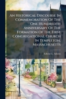 An Historical Discourse in Commemoration of the One Hundredth Anniversary of the Formation of the First Congregational Church in Templeton, Massachusetts: With an Appendix, Embracing a Survey of the M 1179495705 Book Cover