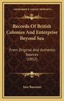 Records Of British Colonies And Enterprise Beyond Sea: From Original And Authentic Sources... 101190361X Book Cover