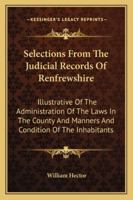 Selections From the Judicial Records of Renfrewshire: Illustrative of the Administration of the Laws in the County, and Manners and Condition of the ... With Notes Introductory and Explanatory... 1015162169 Book Cover