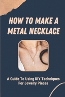 How To Make A Metal Necklace: A Guide To Using DIY Techniques For Jewelry Pieces: Diy Jewelry B09CG935QG Book Cover