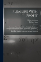 Pleasure With Profit: Consisting of Recreations of Divers Kinds, Viz. Numerical, Geometrical, Mechanical, Statical, Astronomical, Horometrical, ... Published to Recreate Ingenious Spirits; An 1017010129 Book Cover