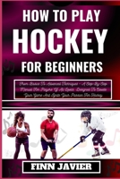 HOW TO PLAY HOCKEY FOR BEGINNERS: From Basics To Advanced Techniques - A Step-By-Step Manual For Players Of All Levels, Designed To Elevate Your Game And Ignite Your Passion For Hockey B0CQXV7RHK Book Cover