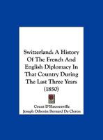 Switzerland: A History Of The French And English Diplomacy In That Country During The Last Three Years (1850) 1166914852 Book Cover