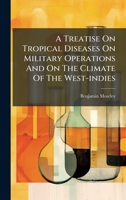 A Treatise On Tropical Diseases On Military Operations And On The Climate Of The West-indies 1024409163 Book Cover