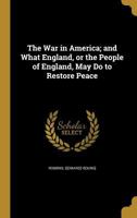 The War in America; And What England, or the People of England, May Do to Restore Peace 1359359443 Book Cover