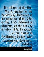 The address of the Hon. Wm. A. Graham on the Mecklenburg declaration of independence of the 20th of May, 1775: delivered at Charlotte, on the 4th day ... with accompanying documents, including 1177393050 Book Cover