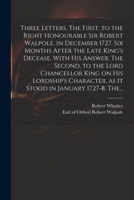 Three Letters. The First, to the Right Honourable Sir Robert Walpole, in December 1727. Six Months After the Late King's Decease. With His Answer. The ... as It Stood in January 1727-8. The... 1014531748 Book Cover