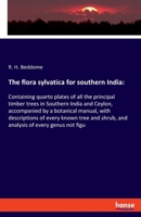 The flora sylvatica for southern India: Containing quarto plates of all the principal timber trees in Southern India and Ceylon, accompanied by a ... shrub, and analysis of every genus not figu 3337936377 Book Cover