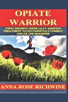Opiate Warrior: Use Mindful Medically Assisted Treatment to Successfully Combat Opiate Use Disorder 1698535481 Book Cover