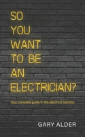 So You Want to be an Electrician?: Your complete guide to the electrical industry 1915962323 Book Cover