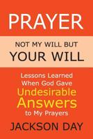 Prayer: NOT MY WILL BUT YOUR WILL: Lessons Learned When God Gave Undesirable Answers to My Prayers 1643701746 Book Cover