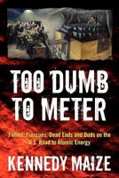 Too Dumb to Meter: Follies, Fiascoes, Dead Ends and Duds on the U.S. Road to Atomic Energy 1466420529 Book Cover