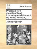 Proposals for a magnificent and interesting establishment. By James Peacock, ... 1170096654 Book Cover