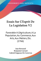 Essais Sur L'Esprit De La Legislation V2: Favorable A L'Agriculture, A La Population, Au Commerce, Aux Arts, Aux Metiers, Etc. (1766) 1104743809 Book Cover