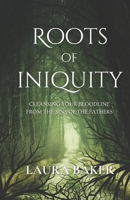 ROOTS OF INIQUITY: CLEANSING YOUR BLOODLINE FROM THE SINS OF THE FATHERS B0C1J7CR1N Book Cover