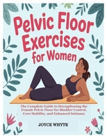 PELVIC FLOOR EXERCISES FOR WOMEN: The Complete Guide to Strengthening the Female Pelvic Floor for Bladder Control, Core Stability, and Enhanced Intimacy B0F9TQXMYX Book Cover