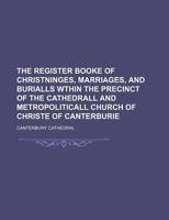 The Register Booke of Christninges, Marriages, and Burialls Wthin the Precinct of the Cathedrall and Metropoliticall Church of Christe of Canterburie 1130962989 Book Cover