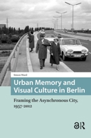 Urban Memory and Visual Culture in Berlin: Framing the Asynchronous City, 1957-2012 1041190107 Book Cover