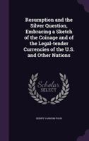 Resumption and the Silver Question, Embracing a Sketch of the Coinage and of the Legal-tender Currencies of the U.S. and Other Nations 1015372813 Book Cover