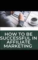 How to be successful in affiliate marketing B0BGNKP19T Book Cover